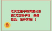 吃灵芝孢子粉胃里长东西(灵芝孢子粉：保健佳品，滋养胃肠！)