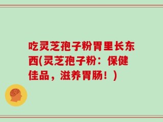 吃灵芝孢子粉胃里长东西(灵芝孢子粉：保健佳品，滋养胃肠！)