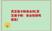灵芝孢子粉安全性(灵芝孢子粉：安全性研究报告)