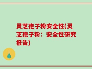 灵芝孢子粉安全性(灵芝孢子粉：安全性研究报告)