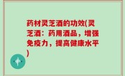 药材灵芝酒的功效(灵芝酒：药用酒品，增强免疫力，提高健康水平)