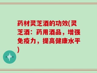 药材灵芝酒的功效(灵芝酒：药用酒品，增强免疫力，提高健康水平)