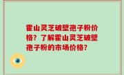 霍山灵芝破壁孢子粉价格？了解霍山灵芝破壁孢子粉的市场价格？