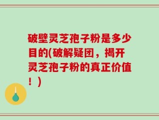 破壁灵芝孢子粉是多少目的(破解疑团，揭开灵芝孢子粉的真正价值！)