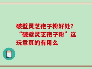 破壁灵芝孢子粉好处？“破壁灵芝孢子粉”这玩意真的有用么