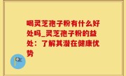 喝灵芝孢子粉有什么好处吗_灵芝孢子粉的益处：了解其潜在健康优势