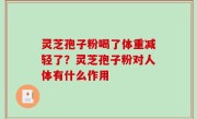 灵芝孢子粉喝了体重减轻了？灵芝孢子粉对人体有什么作用