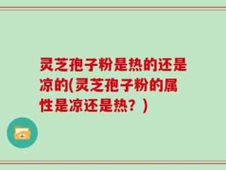 灵芝孢子粉是热的还是凉的(灵芝孢子粉的属性是凉还是热？)