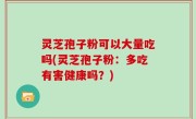 灵芝孢子粉可以大量吃吗(灵芝孢子粉：多吃有害健康吗？)