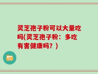 灵芝孢子粉可以大量吃吗(灵芝孢子粉：多吃有害健康吗？)