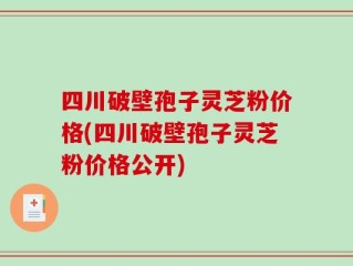 四川破壁孢子灵芝粉价格(四川破壁孢子灵芝粉价格公开)