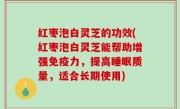 红枣泡白灵芝的功效(红枣泡白灵芝能帮助增强免疫力，提高睡眠质量，适合长期使用)