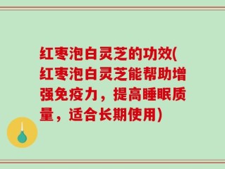 红枣泡白灵芝的功效(红枣泡白灵芝能帮助增强免疫力，提高睡眠质量，适合长期使用)