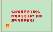 久珍源灵芝孢子粉(久珍源灵芝孢子粉：自然滋补养生的首选)