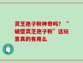 灵芝孢子粉神奇吗？“破壁灵芝孢子粉”这玩意真的有用么