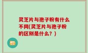 灵芝片与孢子粉有什么不同(灵芝片与孢子粉的区别是什么？)