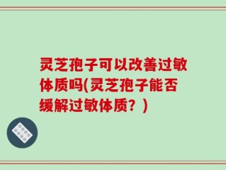 灵芝孢子可以改善过敏体质吗(灵芝孢子能否缓解过敏体质？)