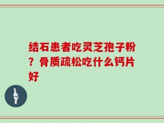 结石患者吃灵芝孢子粉？骨质疏松吃什么钙片好