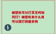 破壁机可以打灵芝吗如何打？破壁机有什么用可以搅打研磨食物