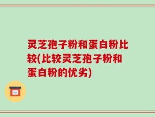 灵芝孢子粉和蛋白粉比较(比较灵芝孢子粉和蛋白粉的优劣)