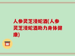 人参灵芝浸蛇酒(人参灵芝浸蛇酒助力身体健康)