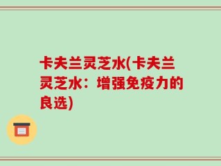 卡夫兰灵芝水(卡夫兰灵芝水：增强免疫力的良选)