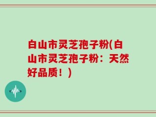 白山市灵芝孢子粉(白山市灵芝孢子粉：天然好品质！)
