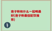 孢子粉和什么一起喝最好(孢子粉最佳配饮推荐)