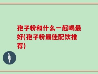 孢子粉和什么一起喝最好(孢子粉最佳配饮推荐)