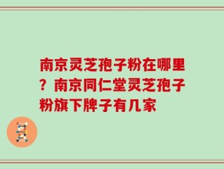 南京灵芝孢子粉在哪里？南京同仁堂灵芝孢子粉旗下牌子有几家