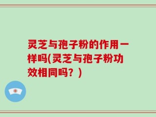 灵芝与孢子粉的作用一样吗(灵芝与孢子粉功效相同吗？)
