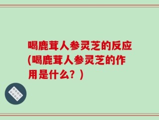 喝鹿茸人参灵芝的反应(喝鹿茸人参灵芝的作用是什么？)