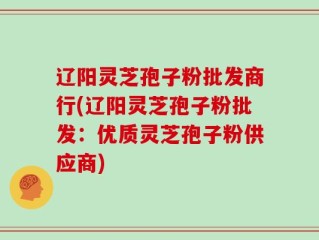 辽阳灵芝孢子粉批发商行(辽阳灵芝孢子粉批发：优质灵芝孢子粉供应商)