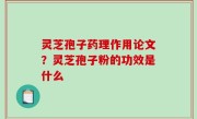 灵芝孢子药理作用论文？灵芝孢子粉的功效是什么