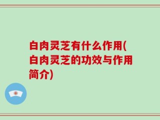 白肉灵芝有什么作用(白肉灵芝的功效与作用简介)