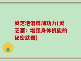 灵芝泡酒增加功力(灵芝酒：增强身体机能的秘密武器)