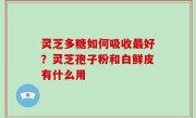 灵芝多糖如何吸收最好？灵芝孢子粉和白鲜皮有什么用