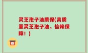 灵芝孢子油质保(高质量灵芝孢子油，信赖保障！)