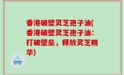香港破壁灵芝孢子油(香港破壁灵芝孢子油：打破壁垒，释放灵芝精华)