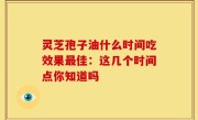 灵芝孢子油什么时间吃效果最佳：这几个时间点你知道吗