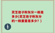 灵芝孢子粉灰分一般是多少(灵芝孢子粉灰分的一般重量是多少？)