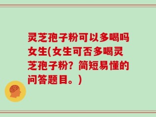 灵芝孢子粉可以多喝吗女生(女生可否多喝灵芝孢子粉？简短易懂的问答题目。)
