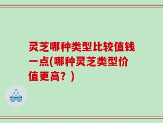 灵芝哪种类型比较值钱一点(哪种灵芝类型价值更高？)