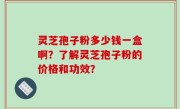 灵芝孢子粉多少钱一盒啊？了解灵芝孢子粉的价格和功效？