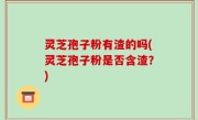 灵芝孢子粉有渣的吗(灵芝孢子粉是否含渣？)