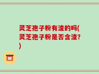 灵芝孢子粉有渣的吗(灵芝孢子粉是否含渣？)