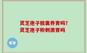 灵芝孢子胶囊养胃吗？灵芝孢子粉刺激胃吗