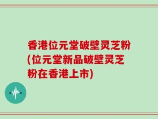 香港位元堂破壁灵芝粉(位元堂新品破壁灵芝粉在香港上市)