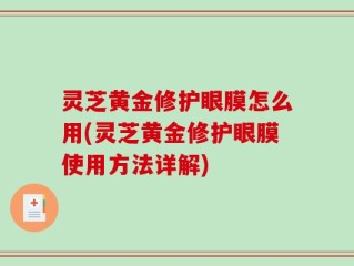 灵芝黄金修护眼膜怎么用(灵芝黄金修护眼膜使用方法详解)