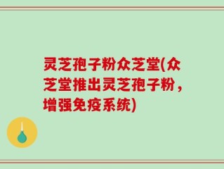 灵芝孢子粉众芝堂(众芝堂推出灵芝孢子粉，增强免疫系统)